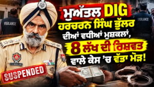 ਮੁਅੱਤਲ DIG Harcharan Singh Bhullar ਦੀਆਂ ਵਧੀਆਂ ਮੁਸ਼ਕਲਾਂ, 8 ਲੱਖ ਦੀ ਰਿਸ਼ਵਤ ਵਾਲੇ ਕੇਸ ’ਚ ਵੱਡਾ ਮੋੜ!